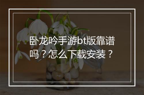 卧龙吟手游bt版靠谱吗？怎么下载安装？