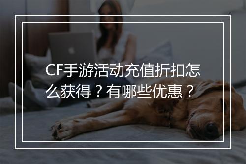 CF手游活动充值折扣怎么获得？有哪些优惠？