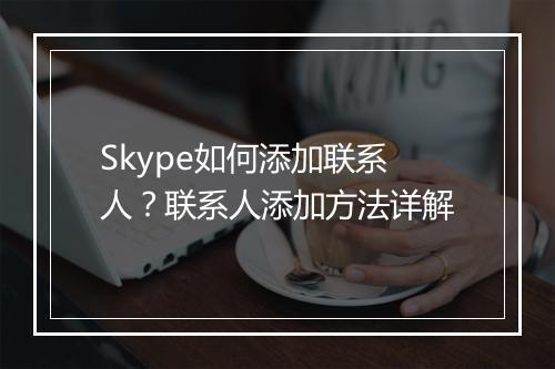 Skype如何添加联系人？联系人添加方法详解