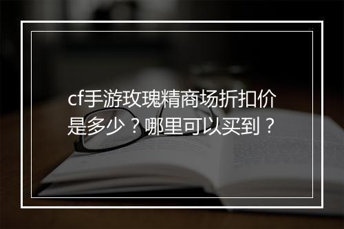 cf手游玫瑰精商场折扣价是多少？哪里可以买到？