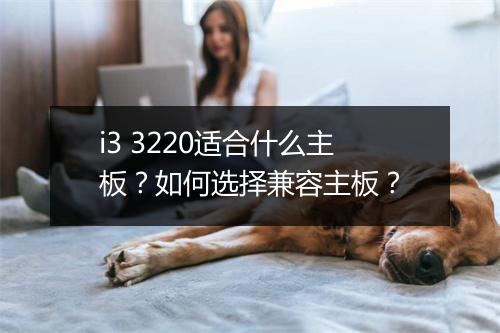i3 3220适合什么主板?如何选择兼容主板?