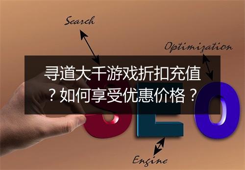 寻道大千游戏折扣充值？如何享受优惠价格？