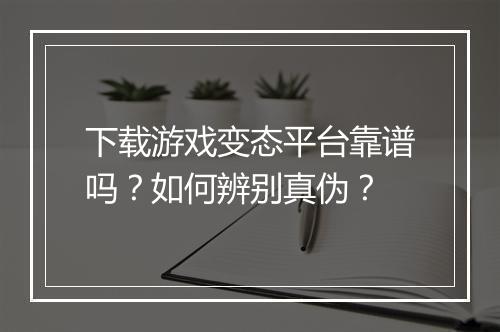 下载游戏变态平台靠谱吗?如何辨别真伪?