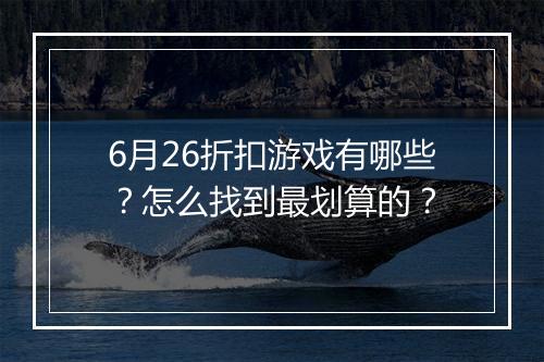 6月26折扣游戏有哪些？怎么找到最划算的？