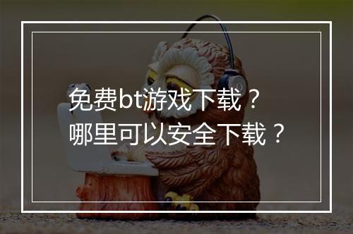 免费bt游戏下载？哪里可以安全下载？