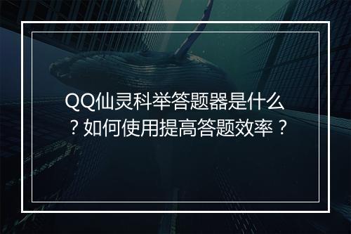QQ仙灵科举答题器是什么？如何使用提高答题效率？