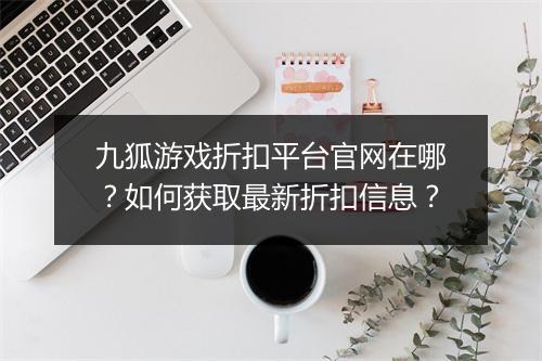 九狐游戏折扣平台官网在哪？如何获取最新折扣信息？