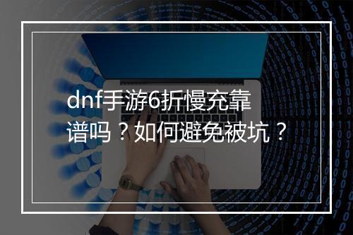 dnf手游6折慢充靠谱吗？如何避免被坑？