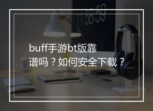buff手游bt版靠谱吗？如何安全下载？