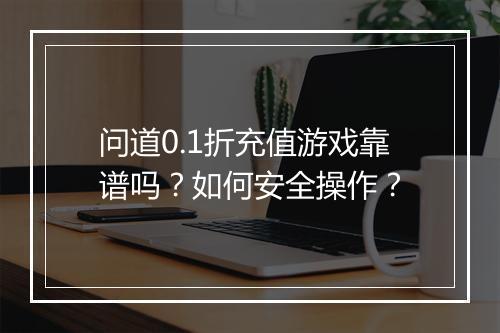 问道0.1折充值游戏靠谱吗?如何安全操作?