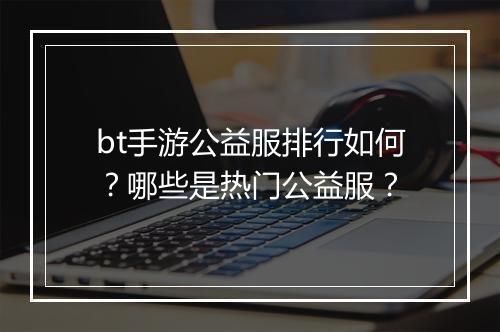bt手游公益服排行如何？哪些是热门公益服？