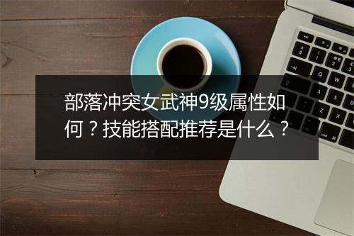 部落冲突女武神9级属性如何？技能搭配推荐是什么？