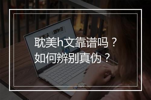 耽美h文靠谱吗?如何辨别真伪?