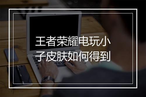 王者荣耀电玩小子皮肤如何得到