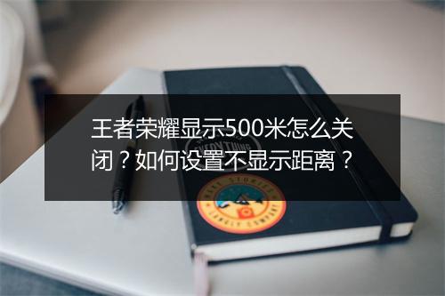 王者荣耀显示500米怎么关闭？如何设置不显示距离？