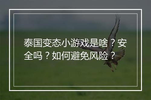 泰国变态小游戏是啥?安全吗?如何避免风险?
