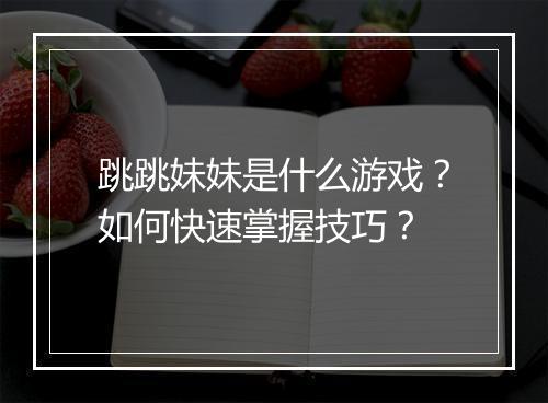 跳跳妹妹是什么游戏?如何快速掌握技巧?