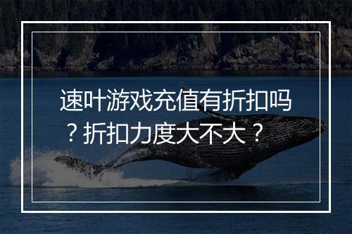 速叶游戏充值有折扣吗？折扣力度大不大？