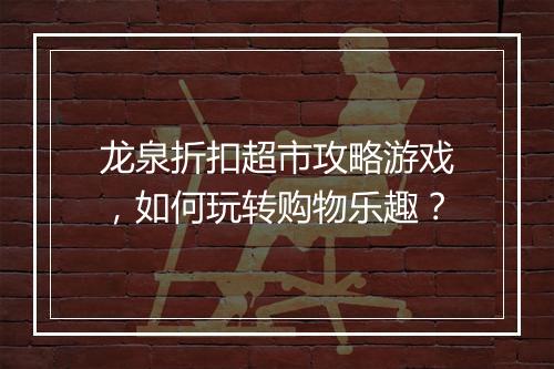 龙泉折扣超市攻略游戏，如何玩转购物乐趣？