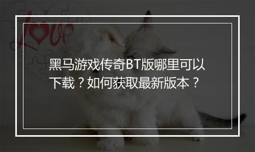 黑马游戏传奇BT版哪里可以下载?如何获取最新版本?