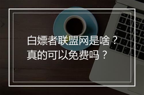 白嫖者联盟网是啥?真的可以免费吗?