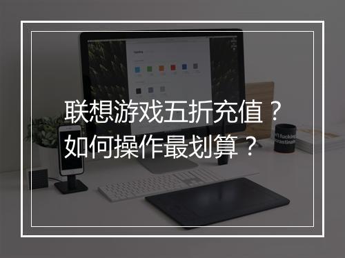 联想游戏五折充值?如何操作最划算?
