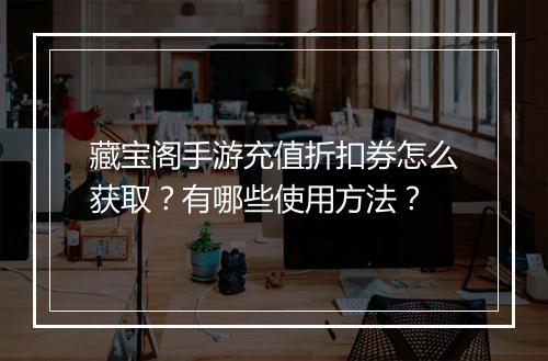 藏宝阁手游充值折扣券怎么获取?有哪些使用方法?