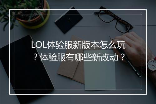 LOL体验服新版本怎么玩？体验服有哪些新改动？