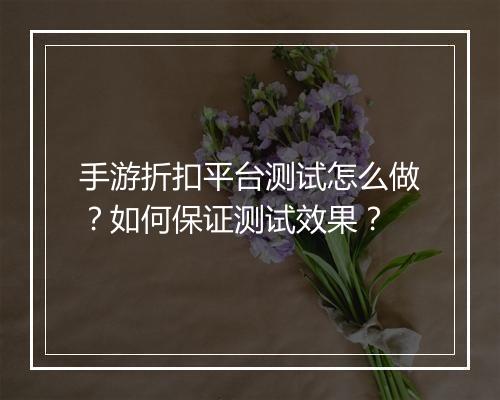 手游折扣平台测试怎么做?如何保证测试效果?