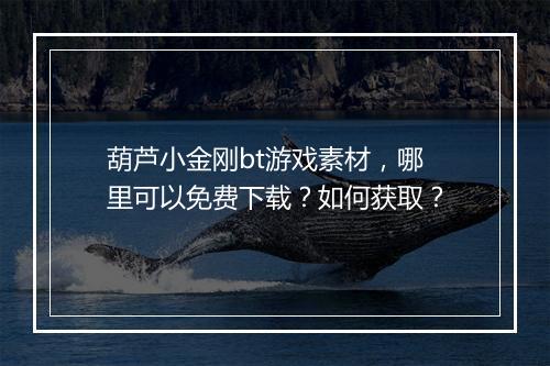 葫芦小金刚bt游戏素材,哪里可以免费下载?如何获取?