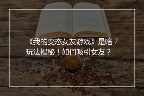 《我的变态女友游戏》是啥?玩法揭秘!如何吸引女友?