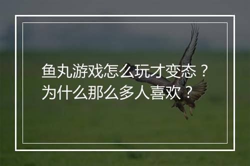 鱼丸游戏怎么玩才变态?为什么那么多人喜欢?
