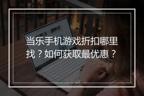 当乐手机游戏折扣哪里找?如何获取最优惠?