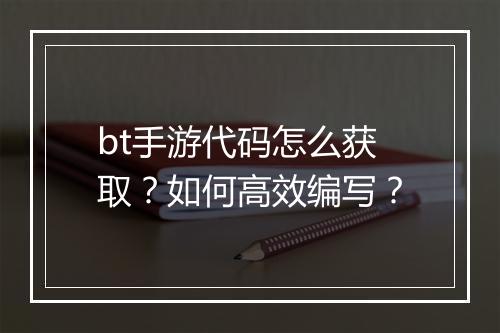 bt手游代码怎么获取？如何高效编写？