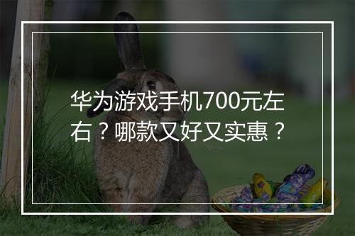 华为游戏手机700元左右？哪款又好又实惠？