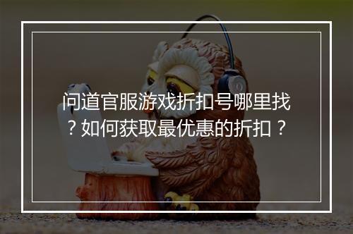 问道官服游戏折扣号哪里找?如何获取最优惠的折扣?
