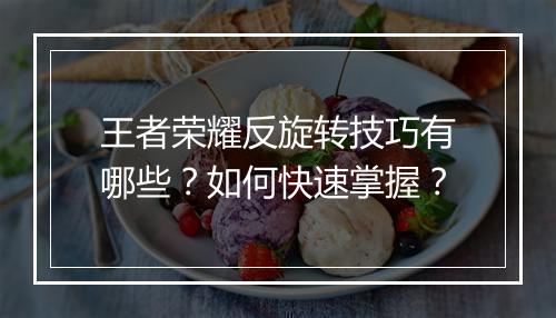 王者荣耀反旋转技巧有哪些？如何快速掌握？