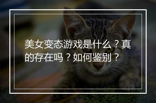 美女变态游戏是什么?真的存在吗?如何鉴别?