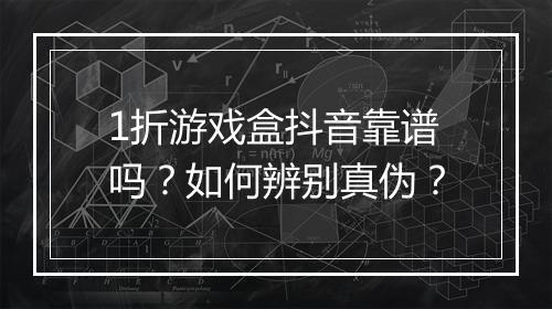 1折游戏盒抖音靠谱吗?如何辨别真伪?