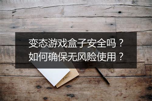 变态游戏盒子安全吗?如何确保无风险使用?