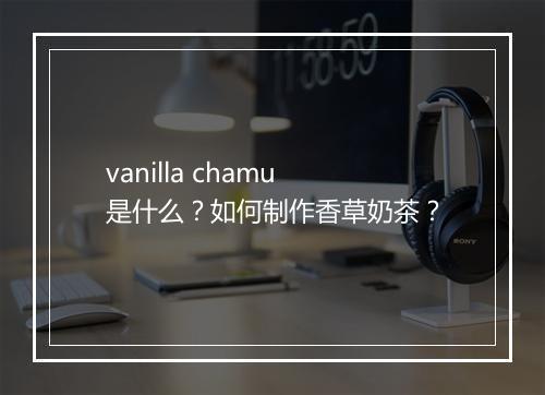 vanilla chamu是什么?如何制作香草奶茶?