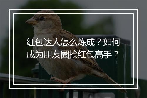 红包达人怎么炼成?如何成为朋友圈抢红包高手?