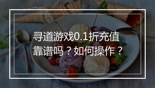 寻道游戏0.1折充值靠谱吗?如何操作?