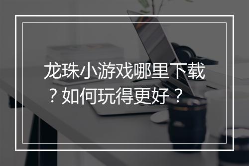 龙珠小游戏哪里下载?如何玩得更好?