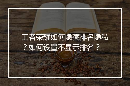 王者荣耀如何隐藏排名隐私？如何设置不显示排名？