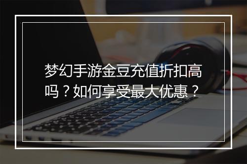 梦幻手游金豆充值折扣高吗？如何享受最大优惠？