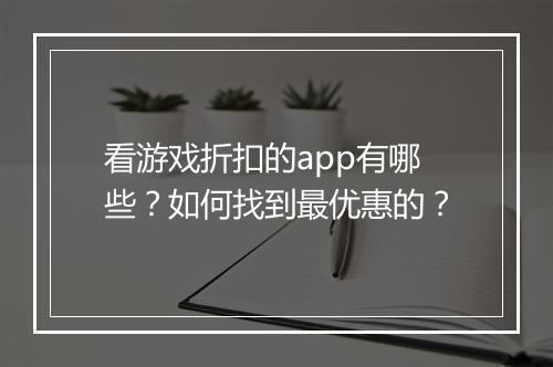 看游戏折扣的app有哪些?如何找到最优惠的?