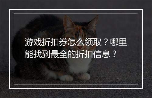 游戏折扣券怎么领取？哪里能找到最全的折扣信息？