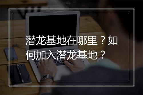 潜龙基地在哪里?如何加入潜龙基地?