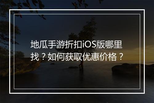 地瓜手游折扣iOS版哪里找？如何获取优惠价格？